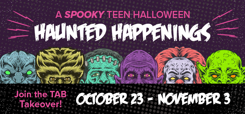 A Spooky Teen Halloween: Haunted Happenings. Join the TAB Takeover October 23 - November 3