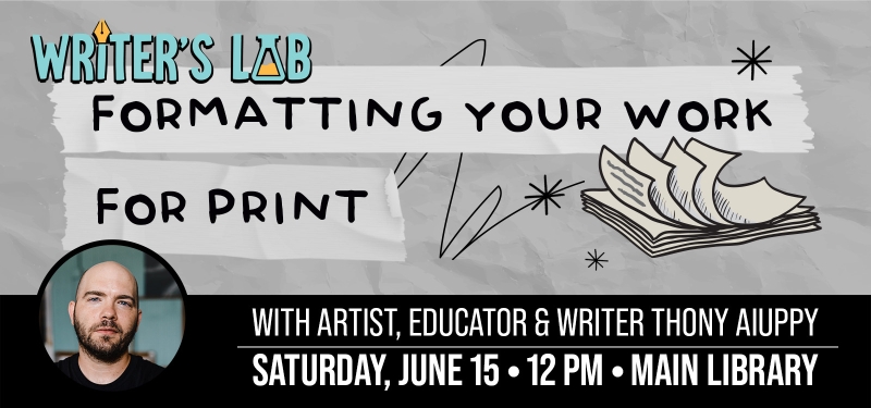 Writer's Lab: Formatting Your Work for Print with Thony Aiuppy. Saturday, June 15 at 12 p.m. Main Library