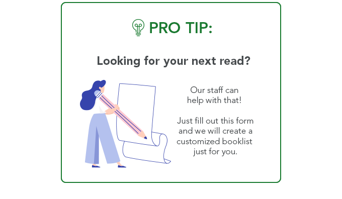 Looking for your next read?  Our staff can help with that! Just fill out this form and we will create a personalized booklist just for you