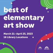 Best of Elementary Art Show. March 21 - April 25, 2023. 16 Library Locations.