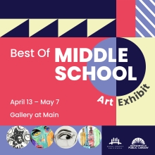 Best of Middle School Art Exhibit. April 13 through May 7. Gallery at Main.