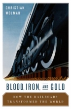 Blood, Iron, and Gold: How the Railroads Transformed the World by Christian Wolmar