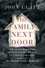 The Family Next Door: The Heartbreaking Imprisonment of the 13 Turpin Siblings and Their Extraordinary Rescue by John Glatt