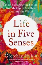 Life in Five Senses:  How Exploring the Senses Got Me Out of My Head and into the World by Gretchen Rubin