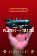 Playing with Trains: The Unexpected World of Model Railroading by Sam Posey